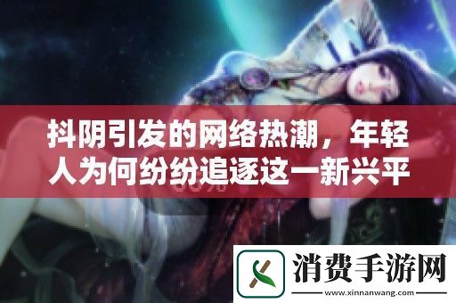 抖阴引发的络热潮-年轻人为何纷纷追逐这一新兴平台