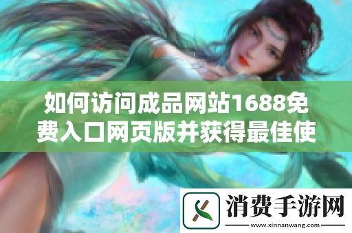 如何访问成品网站1688免费入口网页版并获得最佳使用体验的方法与技巧