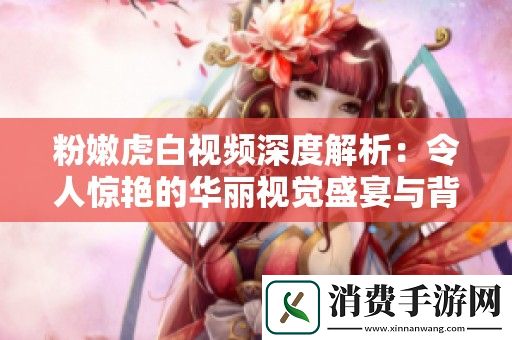 粉嫩虎白视频深度解析：令人惊艳的华丽视觉盛宴与背后的故事