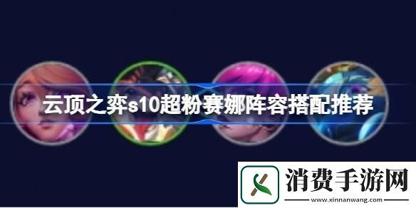 云顶之弈s10超粉赛娜阵容怎么搭配-云顶之弈s10超粉赛娜阵容搭配推荐