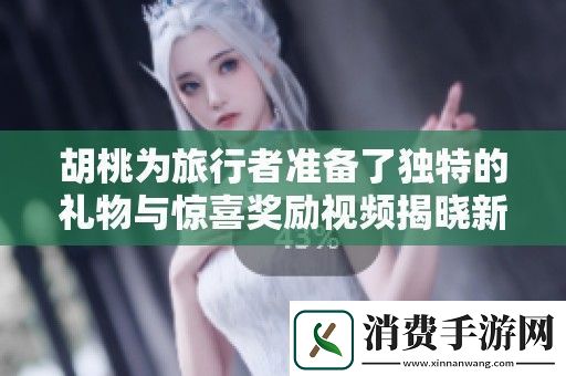 胡桃为旅行者准备了独特的礼物与惊喜奖励视频揭晓新内容
