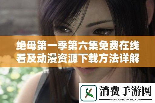 绝母第一季第六集免费在线看及动漫资源下载方法详解