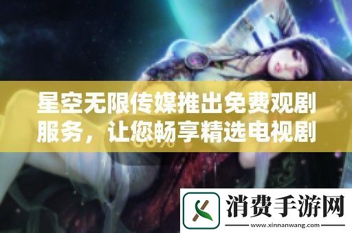 星空无限传媒推出免费观剧服务-让您畅享精选电视剧的全新体验