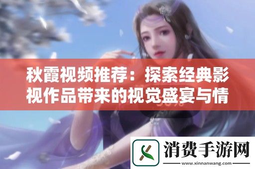 秋霞视频推荐：探索经典影视作品带来的视觉盛宴与情感共鸣
