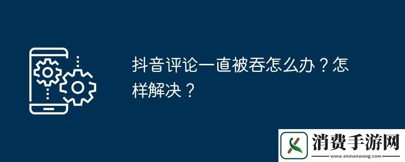 抖音评论一直被吞怎么办-怎样解决