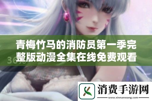青梅竹马的消防员第一季完整版动漫全集在线免费观看与剧情分析