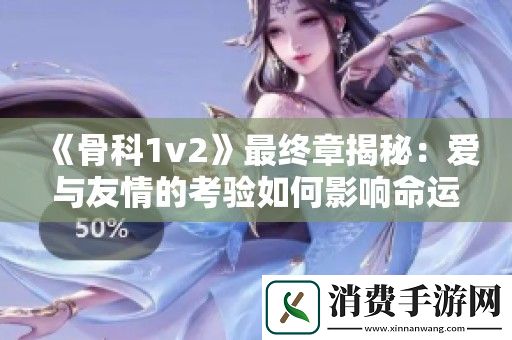 骨科1v2最终章揭秘：爱与友情的考验如何影响命运转折