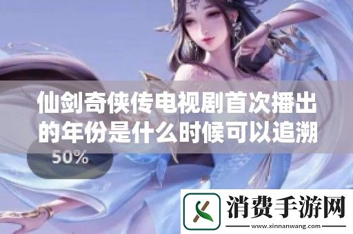 仙剑奇侠传电视剧首次播出的年份是什么时候可以追溯到哪一年呢