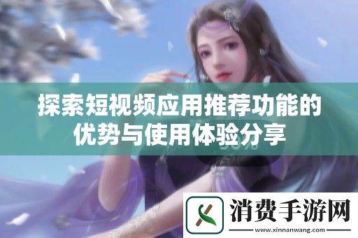 探索短视频应用推荐功能的优势与使用体验分享