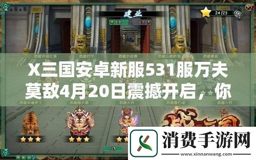 X三国安卓新服531服万夫莫敌4月20日震撼开启