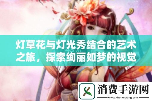 灯草花与灯光秀结合的艺术之旅-探索绚丽如梦的视觉盛宴