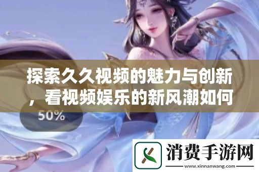 探索久久视频的魅力与创新-看视频娱乐的新风潮如何引领时代