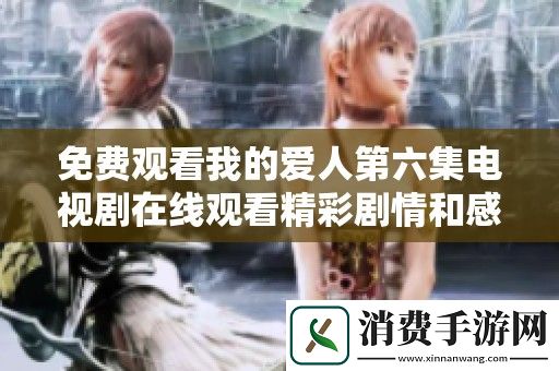 免费观看我的爱人第六集电视剧在线观看精彩剧情和感人瞬间