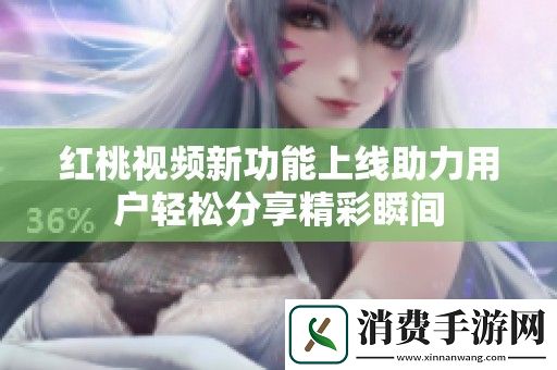 红桃视频新功能上线助力用户轻松分享精彩瞬间
