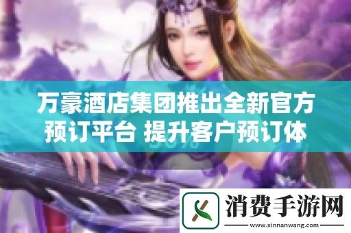 万豪酒店集团推出全新官方预订平台-提升客户预订体验