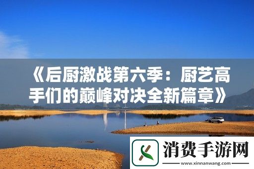 后厨激战第六季：厨艺高手们的巅峰对决全新篇章