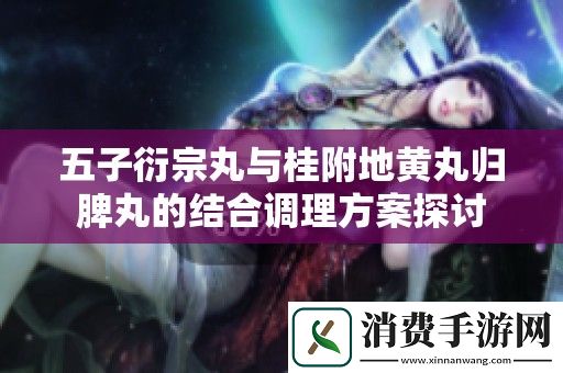 五子衍宗丸与桂附地黄丸归脾丸的结合调理方案探讨