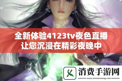 全新体验4123tv夜色直播让您沉浸在精彩夜晚中