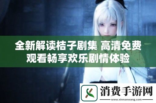 全新解读桔子剧集-高清免费观看畅享欢乐剧情体验