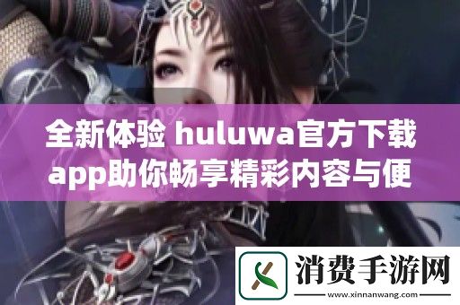 全新体验-huluwa官方下载app助你畅享精彩内容与便捷服务