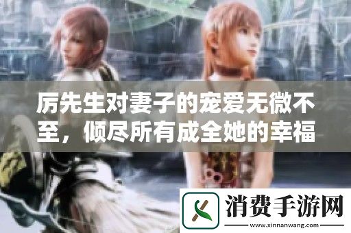 厉先生对妻子的宠爱无微不至-倾尽所有成全她的幸福生活