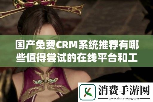 国产免费CRM系统推荐有哪些值得尝试的在线平台和工具