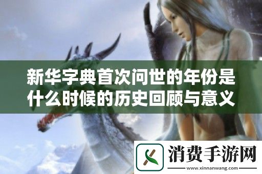 新华字典首次问世的年份是什么时候的历史回顾与意义分析