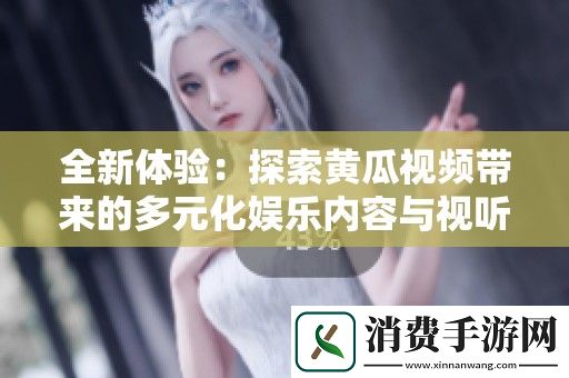 全新体验：探索黄瓜视频带来的多元化娱乐内容与视听享受