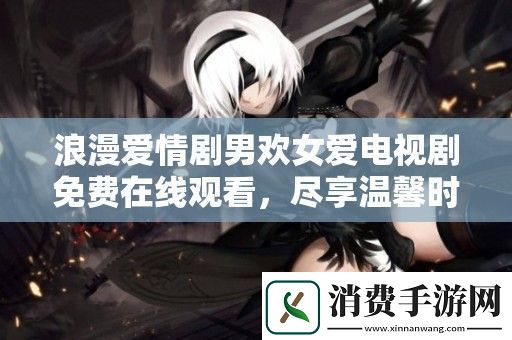 浪漫爱情剧男欢女爱电视剧免费在线观看-尽享温馨时光