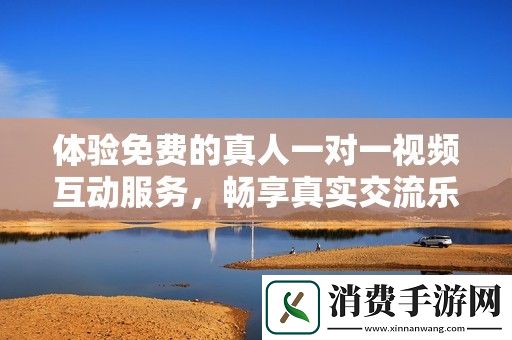 体验免费的真人一对一视频互动服务-畅享真实交流乐趣