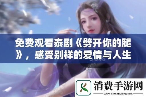 免费观看泰剧劈开你的腿-感受别样的爱情与人生挑战