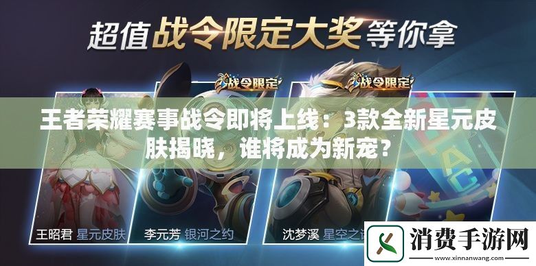 王者荣耀赛事战令即将上线：3款全新星元皮肤揭晓-谁将成为新宠