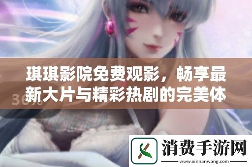 琪琪影院免费观影-畅享最新大片与精彩热剧的完美体验