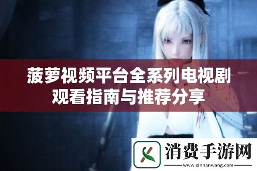 菠萝视频平台全系列电视剧观看指南与推荐分享