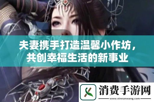 夫妻携手打造温馨小作坊-共创幸福生活的新事业