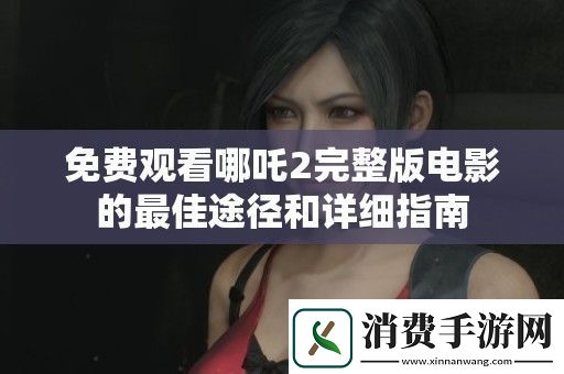 免费观看哪吒2完整版电影的最佳途径和详细指南