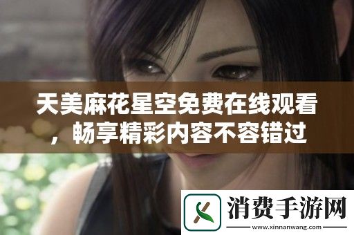 天美麻花星空免费在线观看-畅享精彩内容不容错过