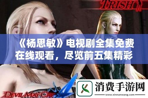 杨思敏电视剧全集免费在线观看-尽览前五集精彩内容！