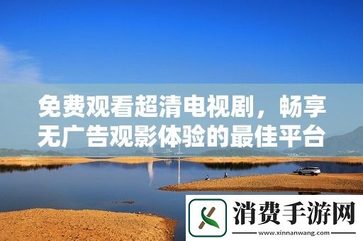 免费观看超清电视剧-畅享无广告观影体验的最佳平台推荐