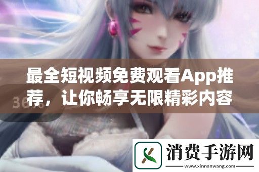 最全短视频免费观看App推荐-让你畅享无限精彩内容