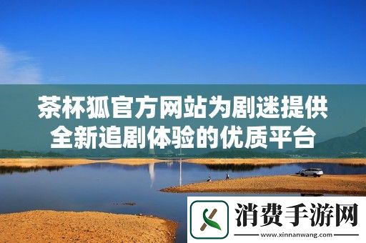 茶杯狐官方网站为剧迷提供全新追剧体验的优质平台