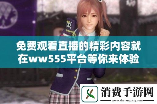 免费观看直播的精彩内容就在ww555平台等你来体验！