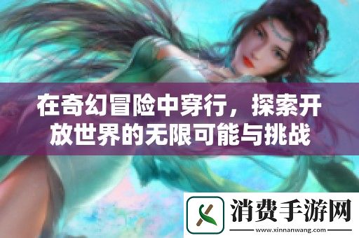 在奇幻冒险中穿行-探索开放世界的无限可能与挑战