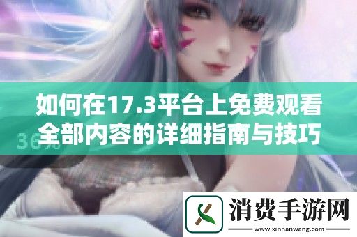 如何在17.3平台上免费观看全部内容的详细指南与技巧分享