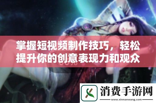 掌握短视频制作技巧-轻松提升你的创意表现力和观众互动效果