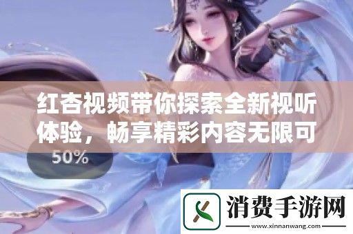 红杏视频带你探索全新视听体验-畅享精彩内容无限可能