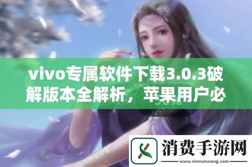 vivo专属软件下载3.0.3破解版本全解析-苹果用户必看指南