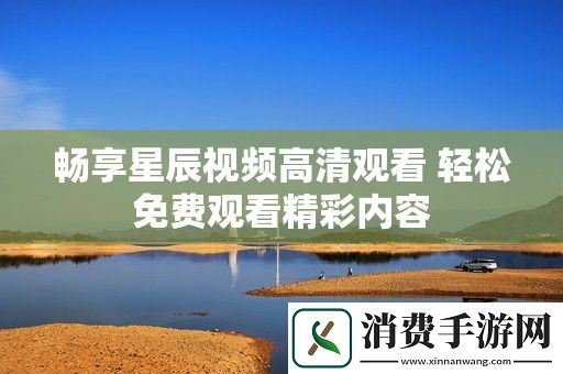 畅享星辰视频高清观看-轻松免费观看精彩内容
