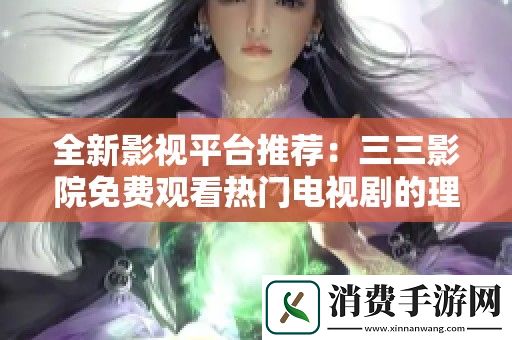 全新影视平台推荐：三三影院免费观看热门电视剧的理想选择