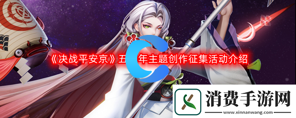决战平安京五周年主题创作征集活动介绍：游戏最佳战术解析